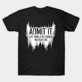 Admit It Life Would Be Boring Without Me, Funny Quote Saying T-Shirt